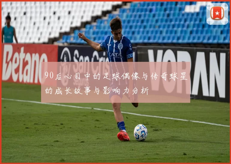 90后心目中的足球偶像与传奇球星的成长故事与影响力分析