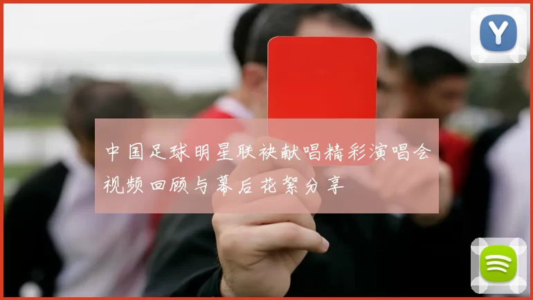 中国足球明星联袂献唱精彩演唱会视频回顾与幕后花絮分享