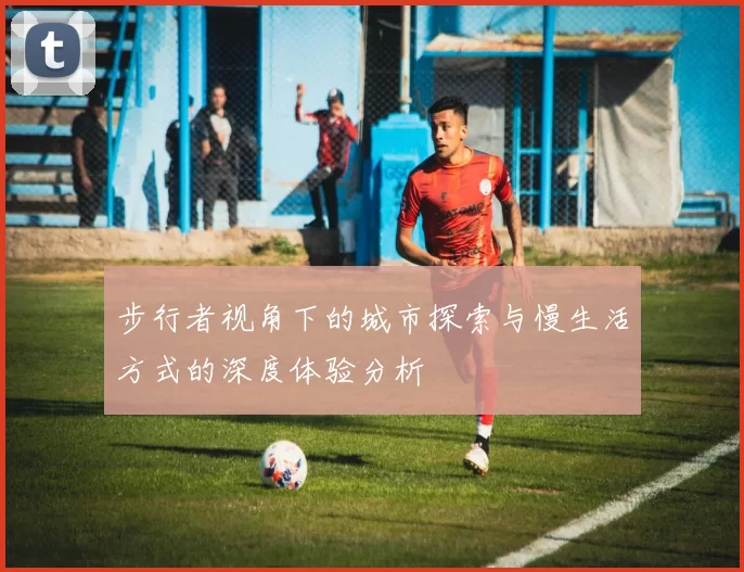 步行者视角下的城市探索与慢生活方式的深度体验分析
