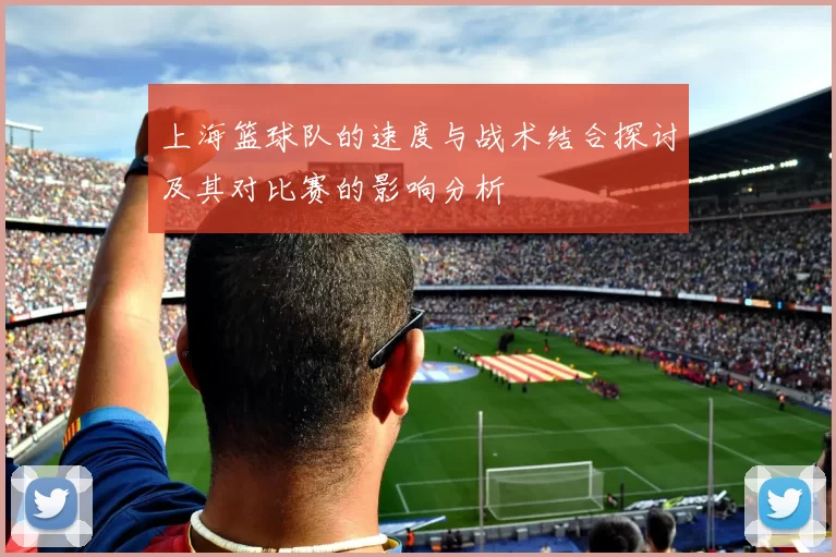 上海篮球队的速度与战术结合探讨及其对比赛的影响分析