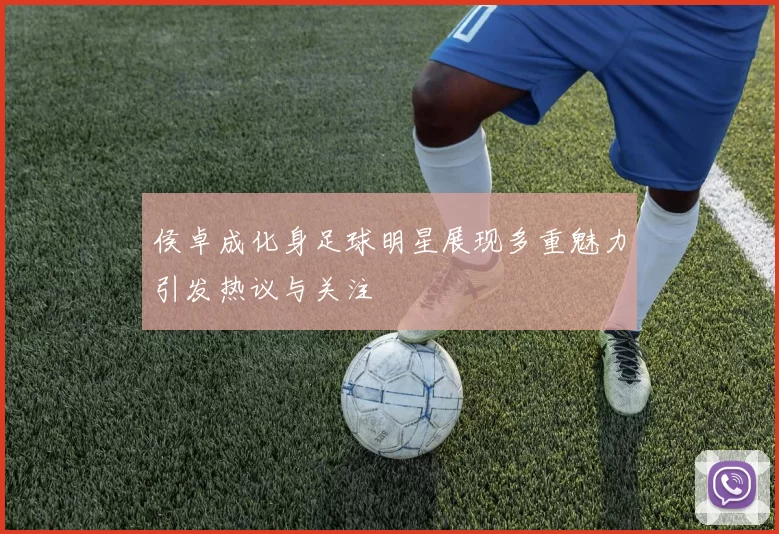 侯卓成化身足球明星展现多重魅力引发热议与关注