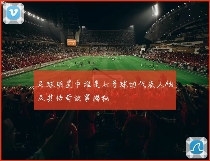 足球明星中谁是七号球的代表人物及其传奇故事揭秘