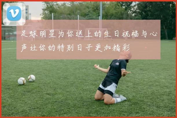 足球明星为你送上的生日祝福与心声让你的特别日子更加精彩