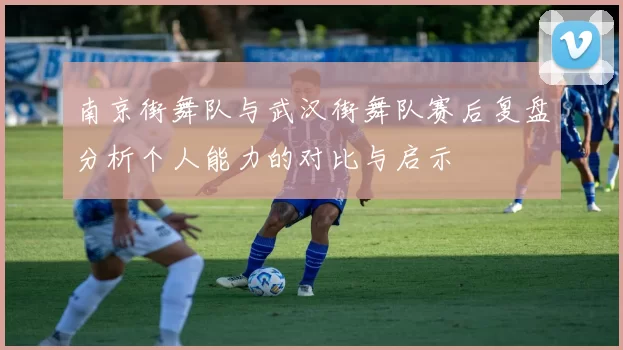 南京街舞队与武汉街舞队赛后复盘分析个人能力的对比与启示