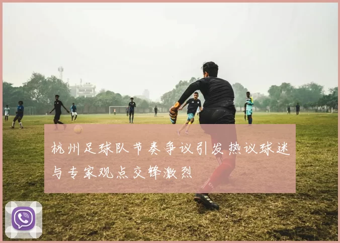 杭州足球队节奏争议引发热议球迷与专家观点交锋激烈