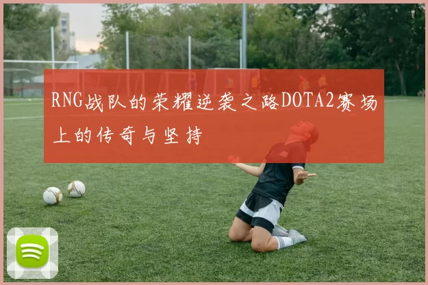 RNG战队的荣耀逆袭之路DOTA2赛场上的传奇与坚持