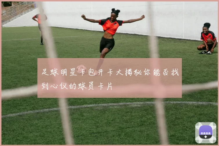 足球明星卡包开卡大揭秘你能否找到心仪的球员卡片