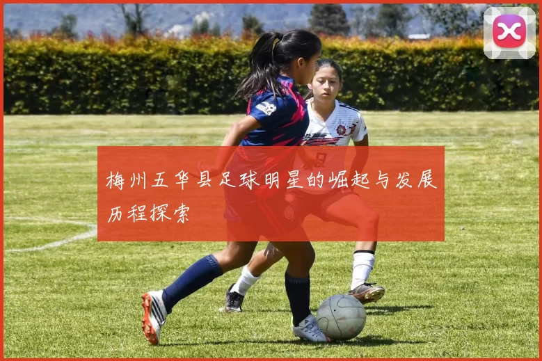 梅州五华县足球明星的崛起与发展历程探索