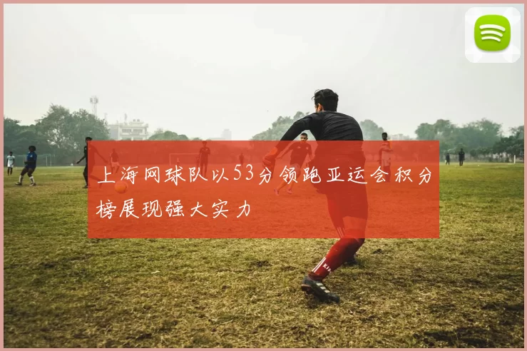 上海网球队以53分领跑亚运会积分榜展现强大实力