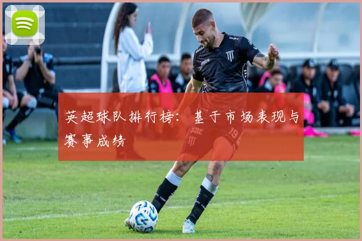 英超球队排行榜：基于市场表现与赛事成绩