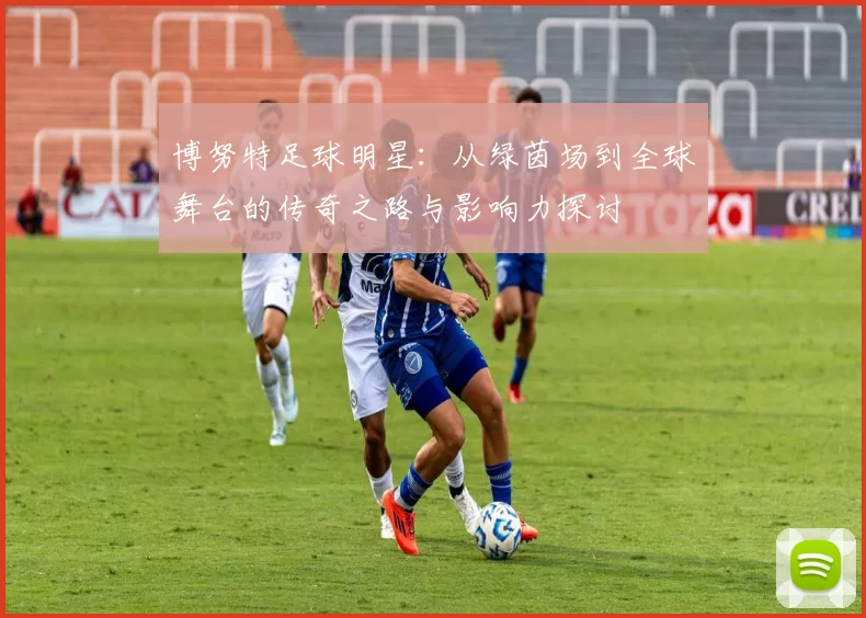 博努特足球明星：从绿茵场到全球舞台的传奇之路与影响力探讨