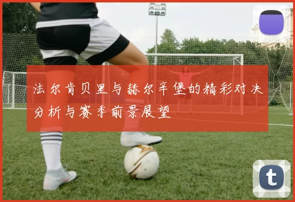 法尔肯贝里与赫尔辛堡的精彩对决分析与赛季前景展望