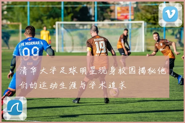 清华大学足球明星现身校园揭秘他们的运动生涯与学术追求
