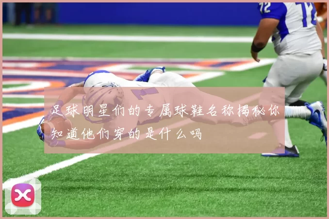 足球明星们的专属球鞋名称揭秘你知道他们穿的是什么吗