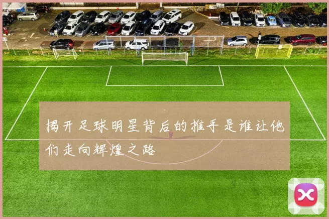 揭开足球明星背后的推手是谁让他们走向辉煌之路