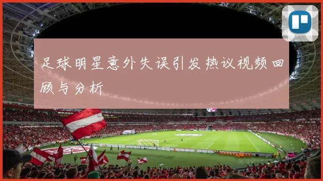 足球明星意外失误引发热议视频回顾与分析