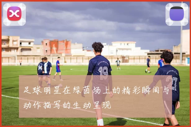 足球明星在绿茵场上的精彩瞬间与动作描写的生动呈现