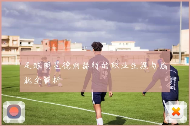 足球明星德利赫特的职业生涯与成就全解析