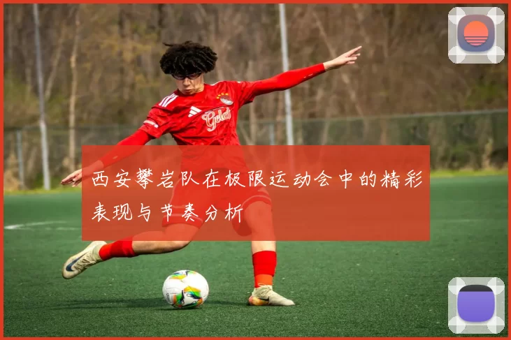西安攀岩队在极限运动会中的精彩表现与节奏分析