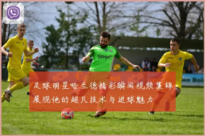 足球明星哈兰德精彩瞬间视频集锦展现他的超凡技术与进球魅力