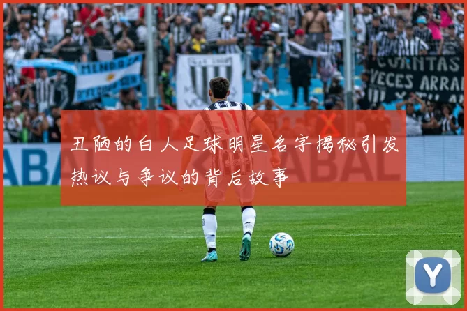 丑陋的白人足球明星名字揭秘引发热议与争议的背后故事