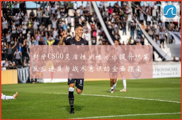 科学CSGO灵活性训练方法提升玩家反应速度与战术意识的全面指南