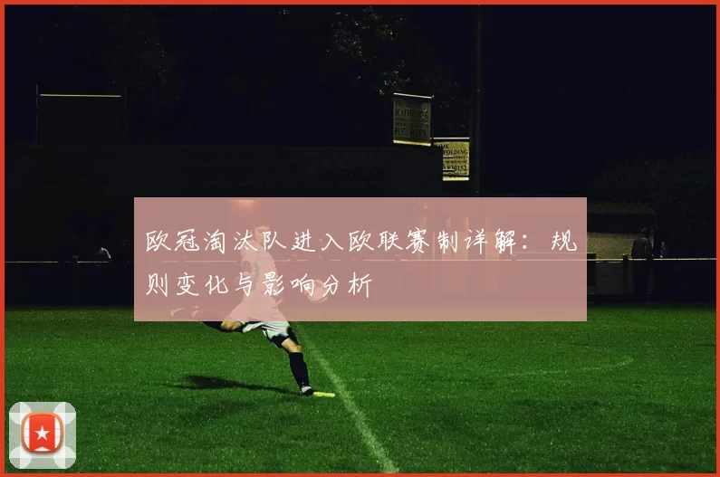 欧冠淘汰队进入欧联赛制详解：规则变化与影响分析