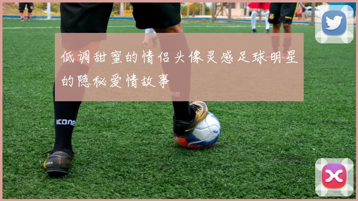 低调甜蜜的情侣头像灵感足球明星的隐秘爱情故事
