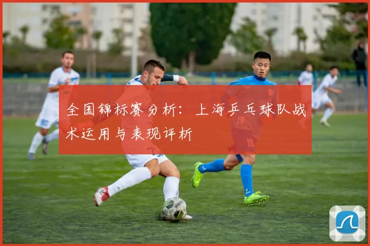 全国锦标赛分析：上海乒乓球队战术运用与表现评析