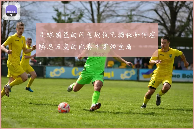 足球明星的闪电战技艺揭秘如何在瞬息万变的比赛中掌控全局
