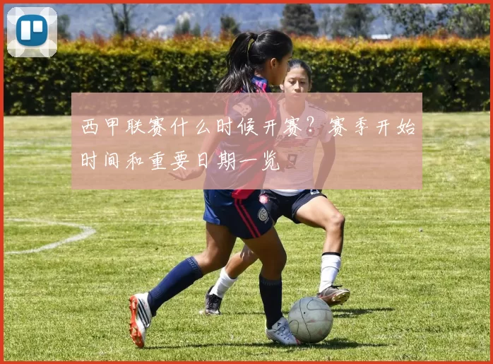 西甲联赛什么时候开赛？赛季开始时间和重要日期一览