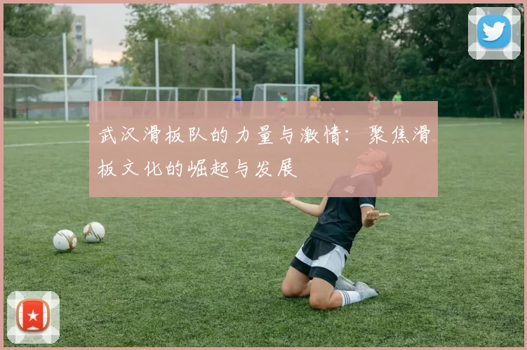 武汉滑板队的力量与激情：聚焦滑板文化的崛起与发展