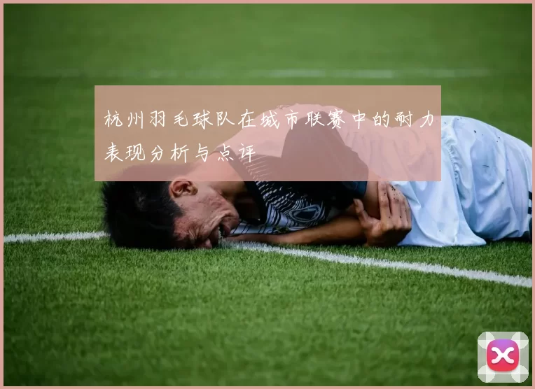 杭州羽毛球队在城市联赛中的耐力表现分析与点评