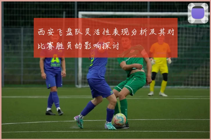 西安飞盘队灵活性表现分析及其对比赛胜负的影响探讨