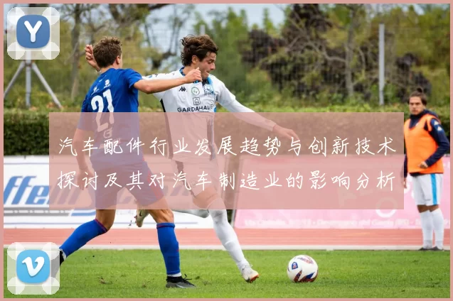 汽车配件行业发展趋势与创新技术探讨及其对汽车制造业的影响分析