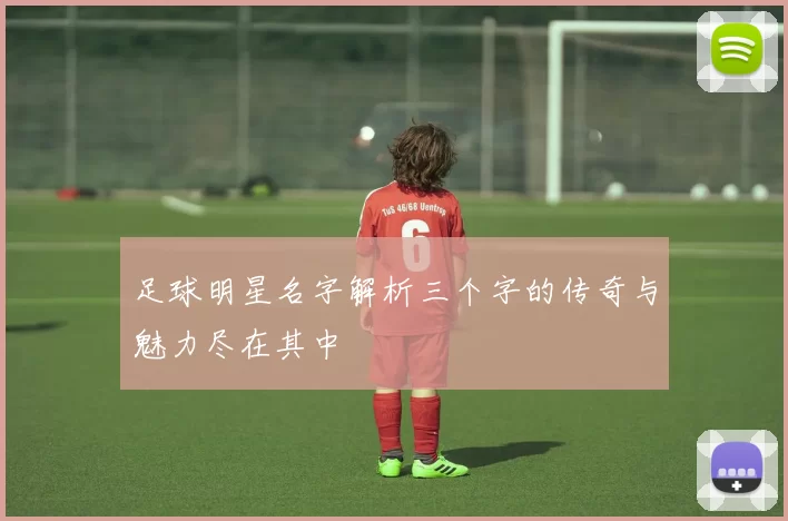 足球明星名字解析三个字的传奇与魅力尽在其中
