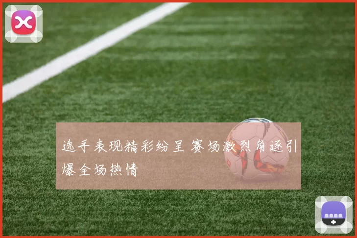 选手表现精彩纷呈 赛场激烈角逐引爆全场热情