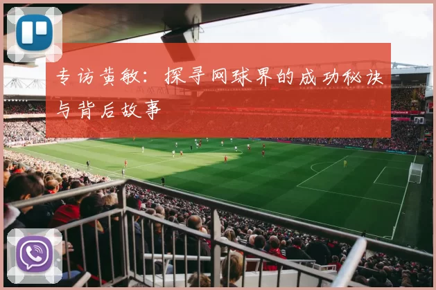 专访黄敏：探寻网球界的成功秘诀与背后故事