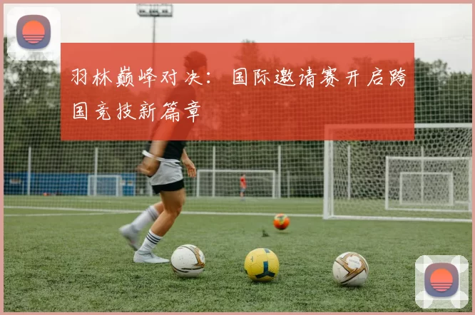 羽林巅峰对决：国际邀请赛开启跨国竞技新篇章
