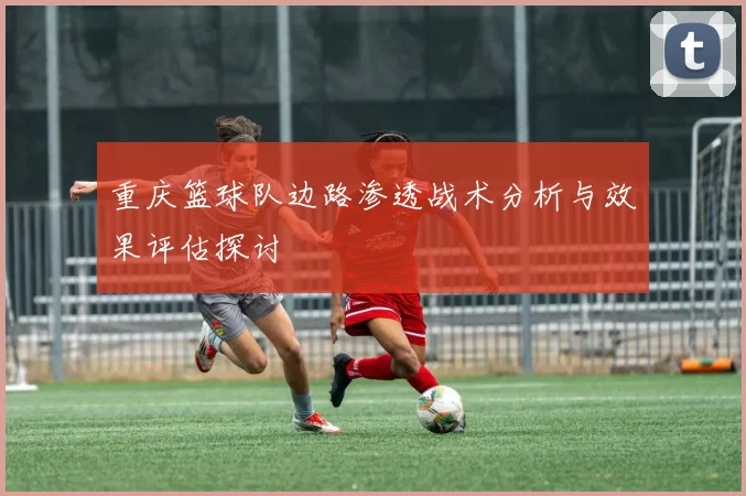重庆篮球队边路渗透战术分析与效果评估探讨