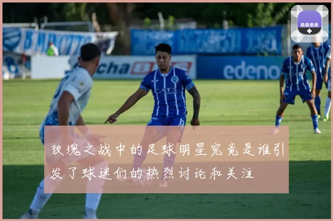 玫瑰之战中的足球明星究竟是谁引发了球迷们的热烈讨论和关注