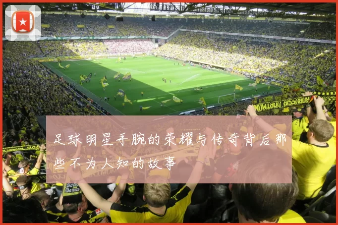 足球明星手腕的荣耀与传奇背后那些不为人知的故事