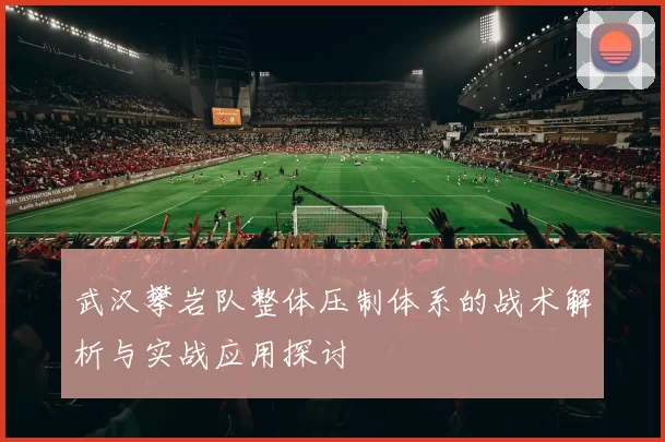 武汉攀岩队整体压制体系的战术解析与实战应用探讨