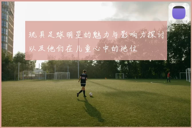 玩具足球明星的魅力与影响力探讨以及他们在儿童心中的地位