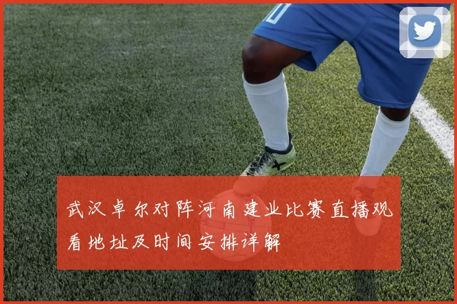 武汉卓尔对阵河南建业比赛直播观看地址及时间安排详解