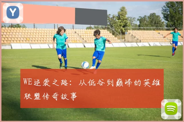 WE逆袭之路：从低谷到巅峰的英雄联盟传奇故事