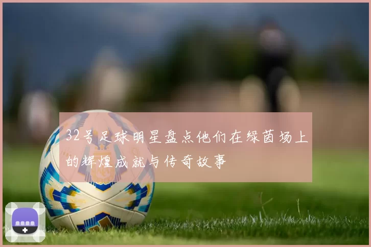 32号足球明星盘点他们在绿茵场上的辉煌成就与传奇故事
